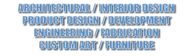 ARCHITECTURAL / INTERIOR DESIGN PRODUCT DESIGN / DEVELOPMENT ENGINEERING / FABRICATION CUSTOM ART / FURNITURE